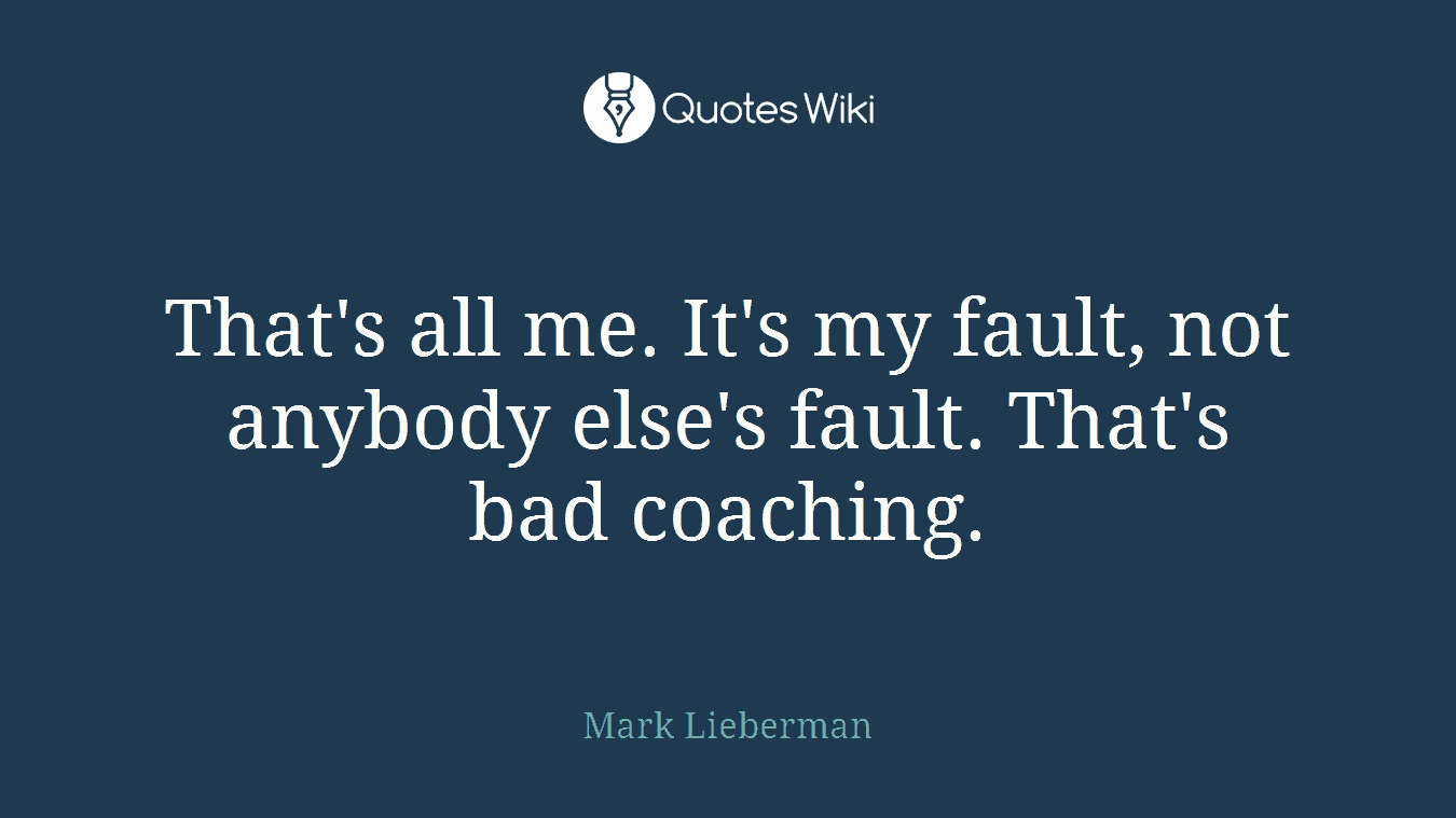 That's all me. It's my fault, not anybody else's fault. That's bad coaching.