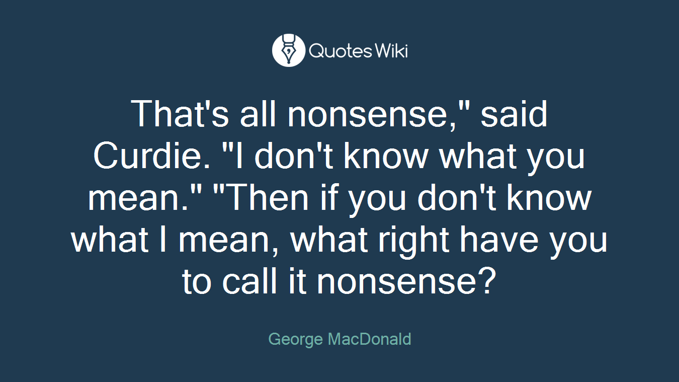 That's all nonsense," said Curdie. "I don't know what you mean." "Then if you don't know what I mean, what right have you to call it nonsense?