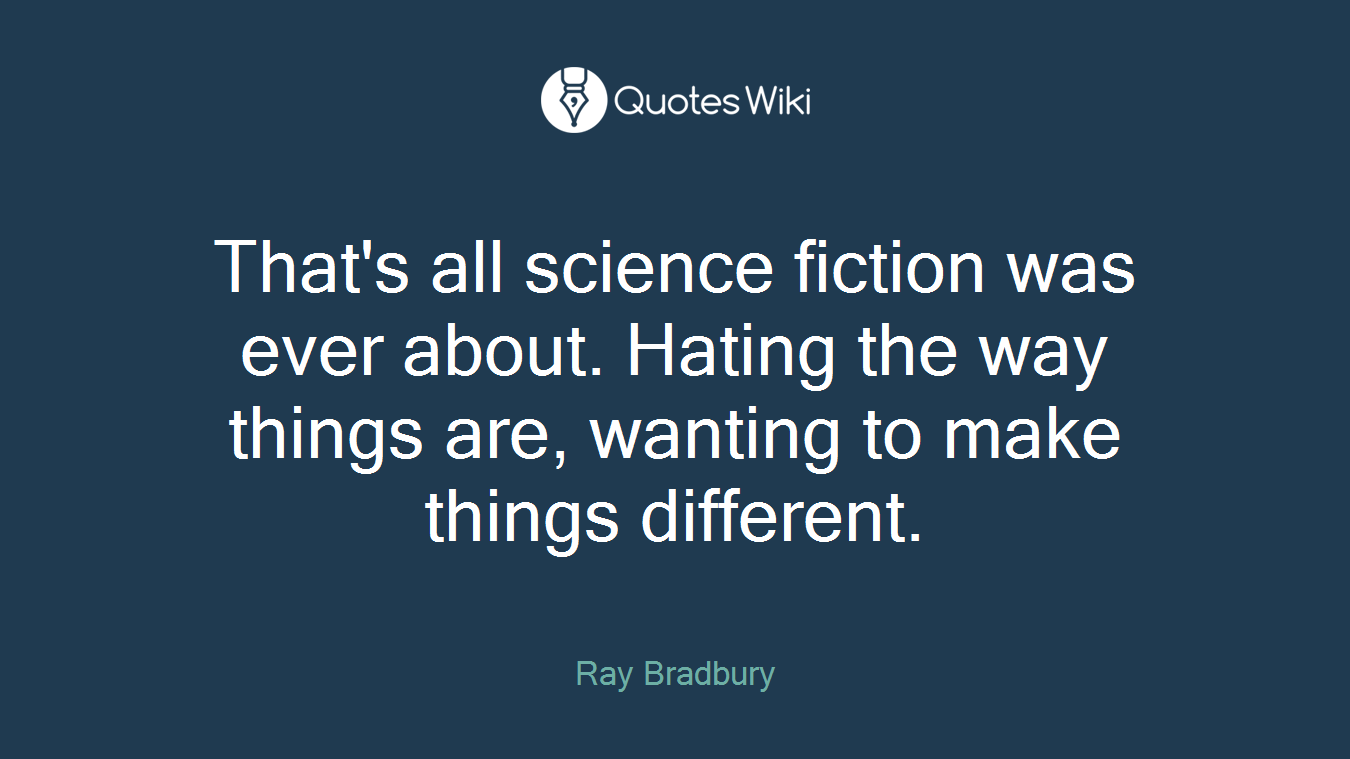 That's all science fiction was ever about. Hating the way things are, wanting to make things different.