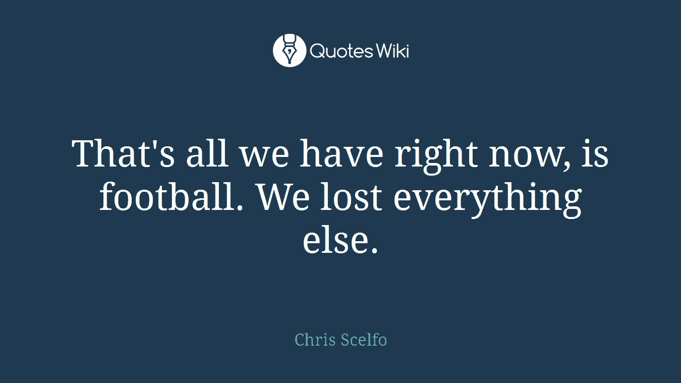 That's all we have right now, is football. We lost everything else.