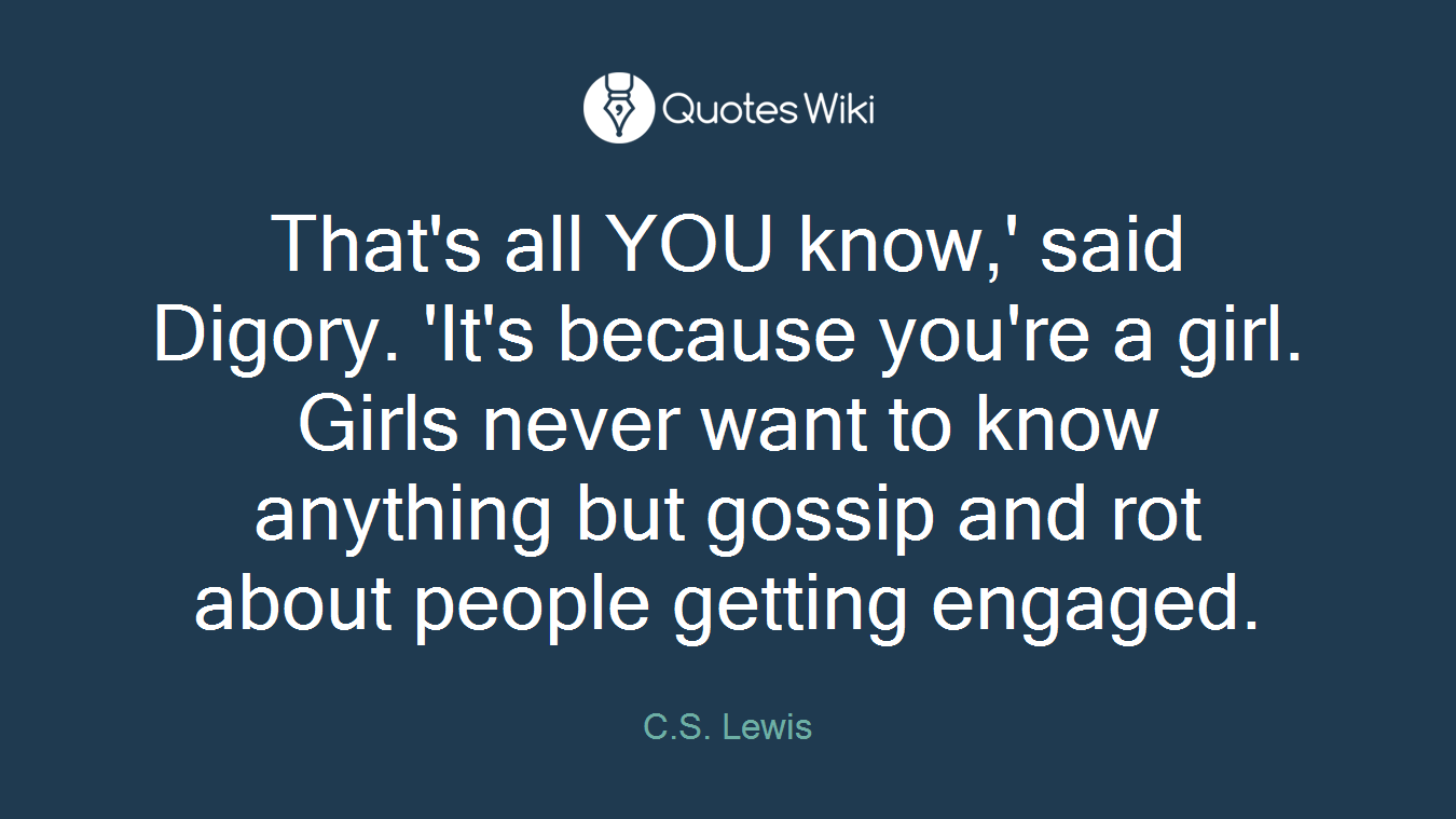 That's all YOU know,' said Digory. 'It's because you're a girl. Girls never want to know anything but gossip and rot about people getting engaged.