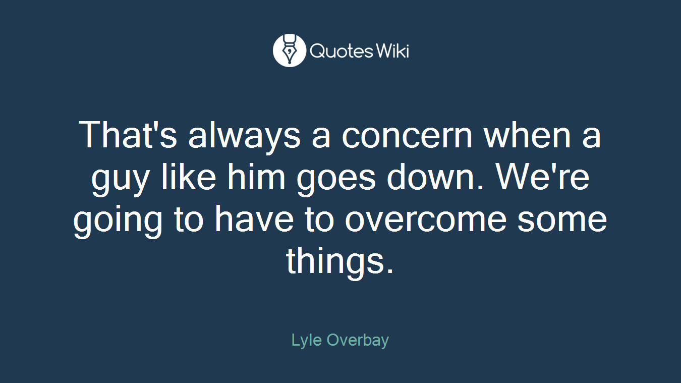 That's always a concern when a guy like him goes down. We're going to have to overcome some things.