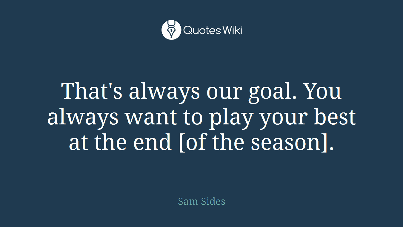 That's always our goal. You always want to play your best at the end [of the season].