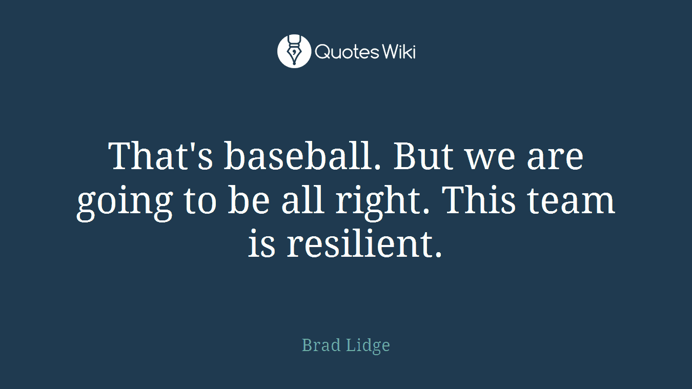 That's baseball. But we are going to be all right. This team is resilient.