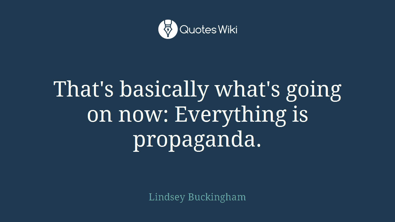 That's basically what's going on now: Everything is propaganda.