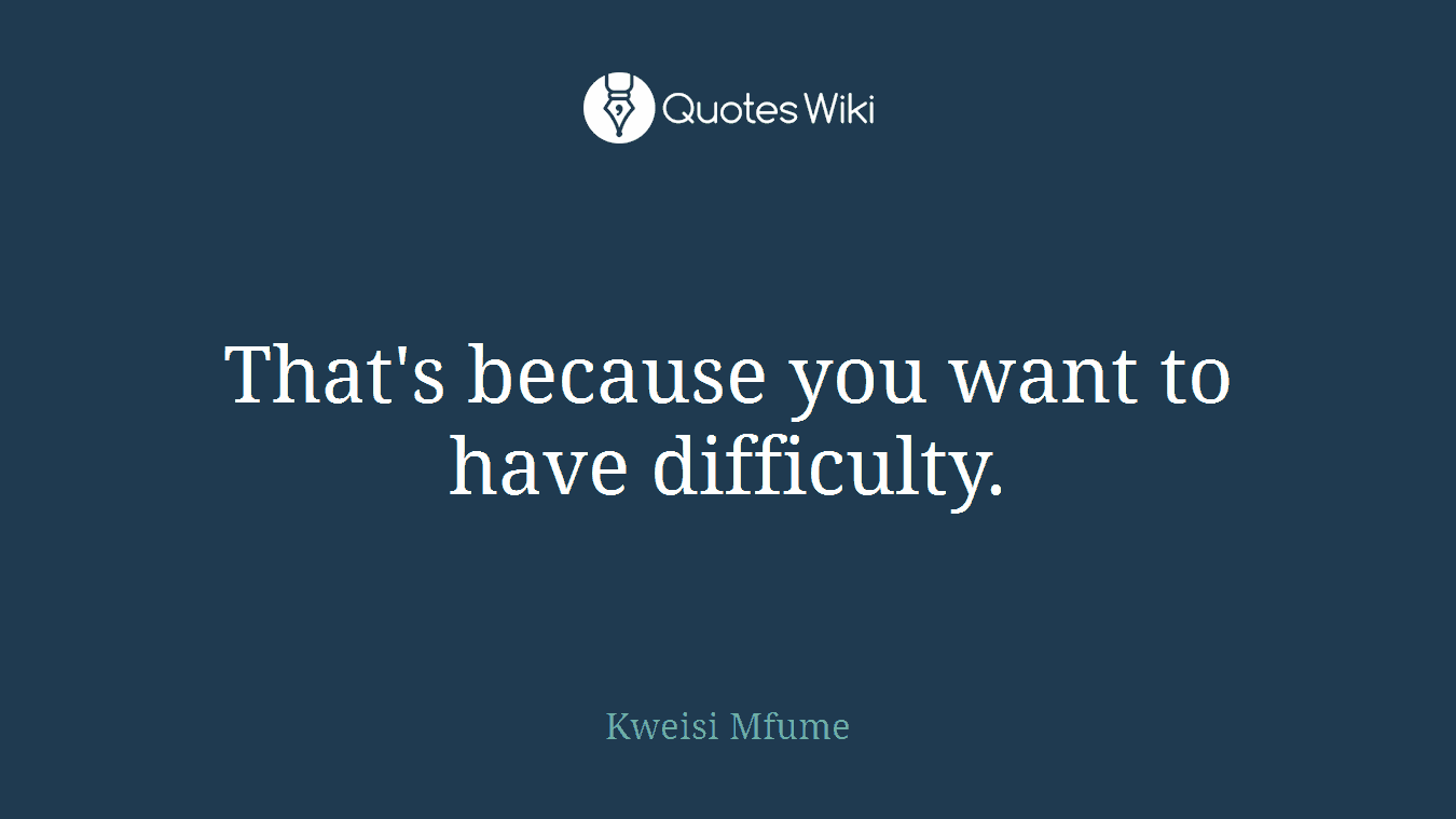 That's because you want to have difficulty.