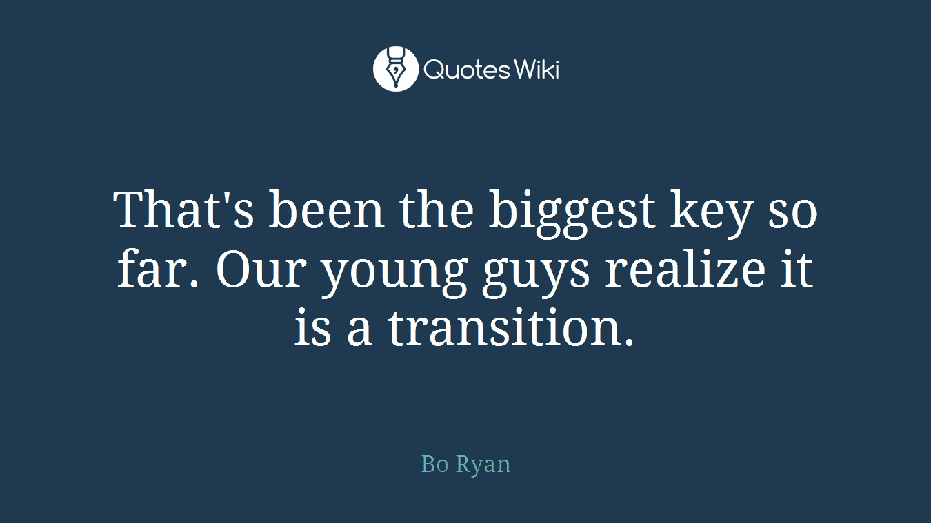 That's been the biggest key so far. Our young guys realize it is a transition.