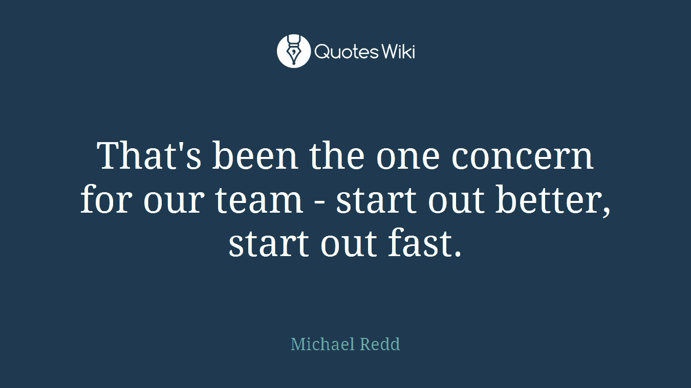 That's been the one concern for our team - start out better, start out fast.