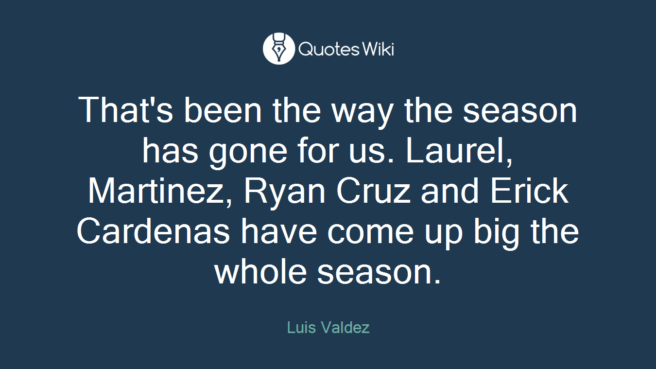 That's been the way the season has gone for us. Laurel, Martinez, Ryan Cruz and Erick Cardenas have come up big the whole season.