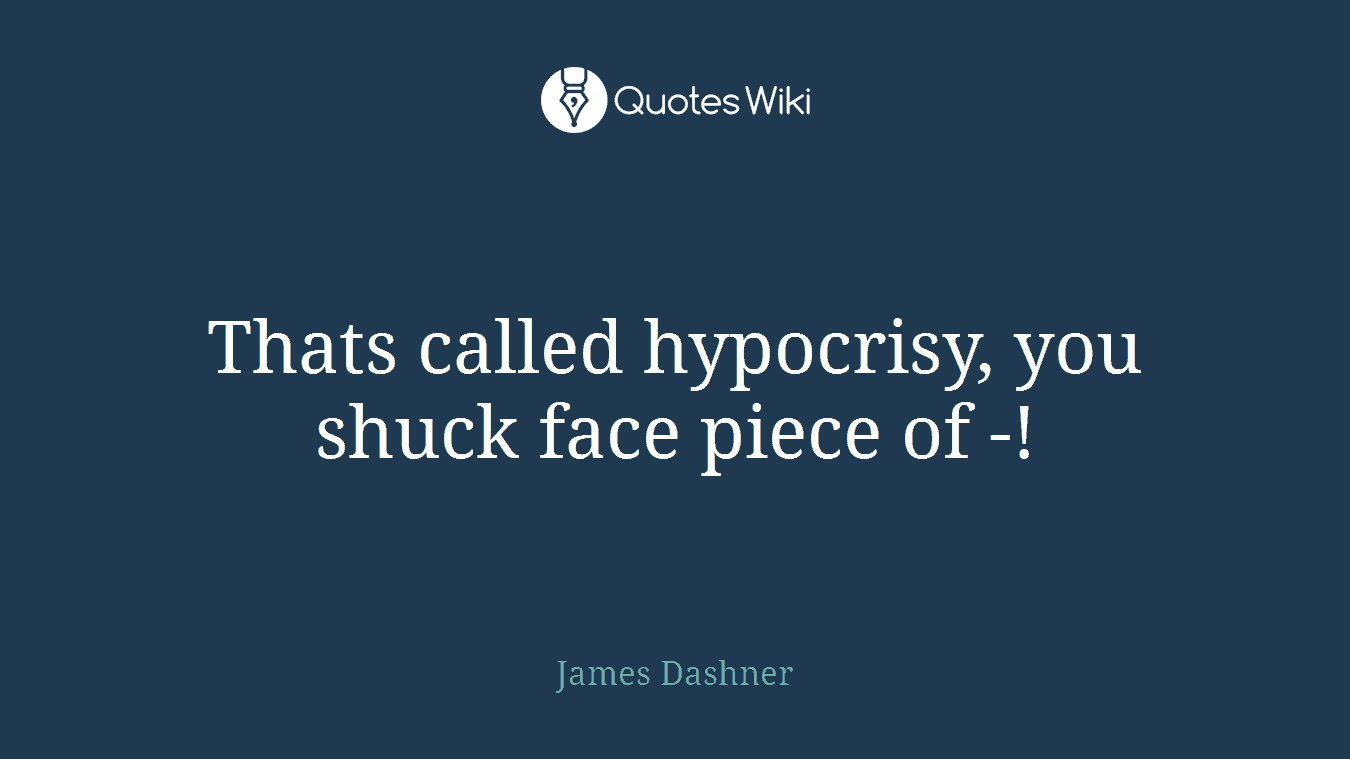 Thats called hypocrisy, you shuck face piece of -!