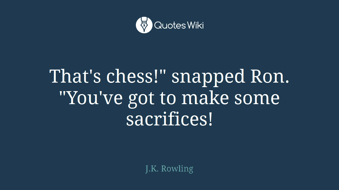 That's chess!" snapped Ron. "You've got to make some sacrifices!