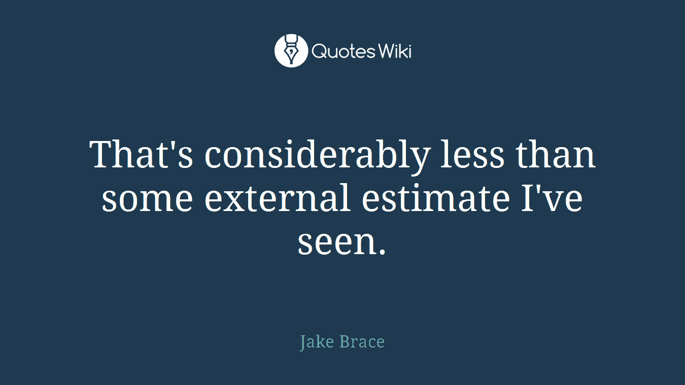 That's considerably less than some external estimate I've seen.