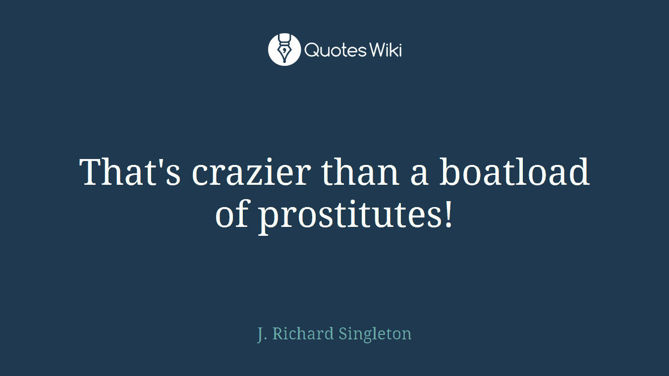 That's crazier than a boatload of prostitutes!