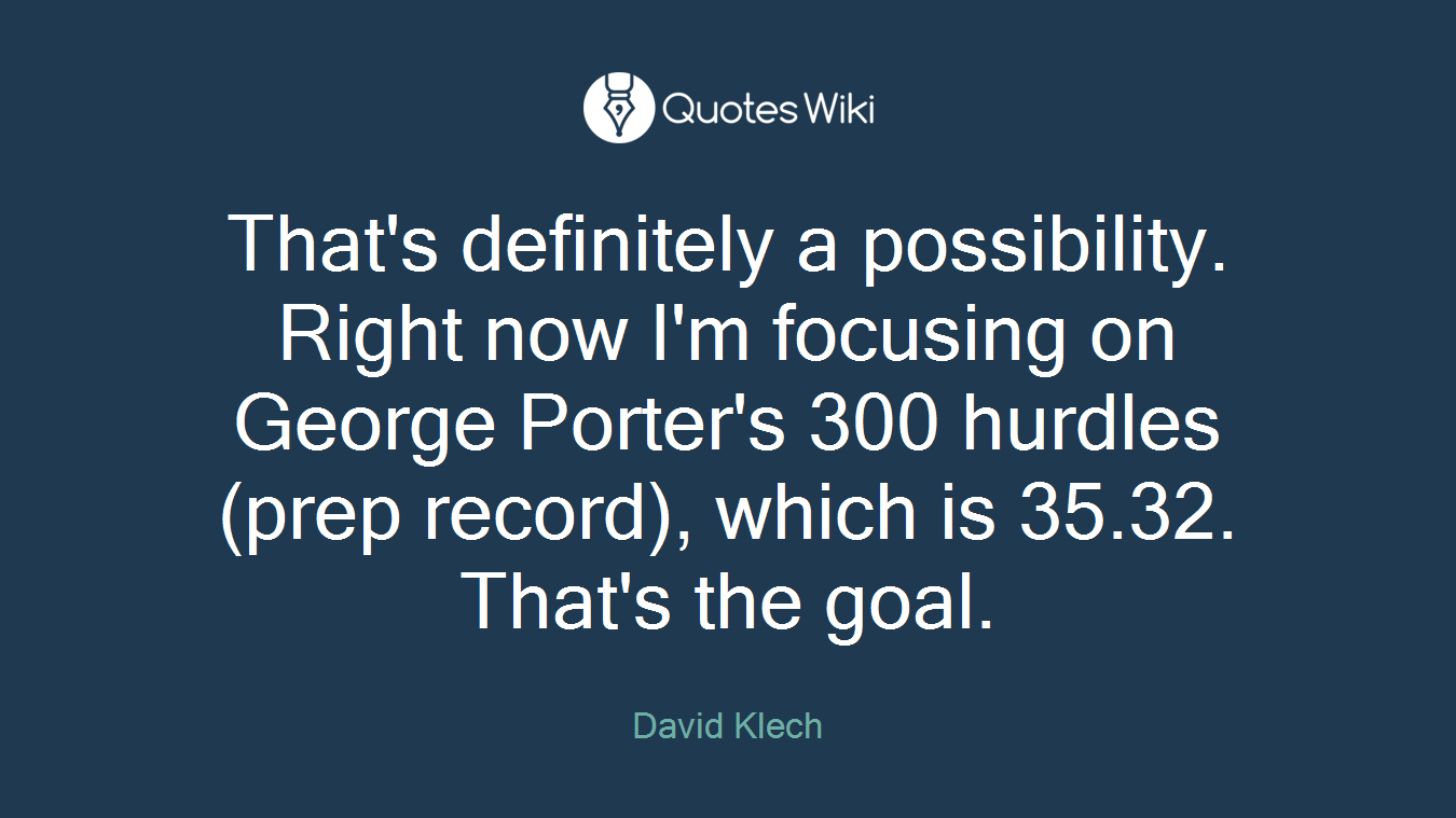 That's definitely a possibility. Right now I'm focusing on George Porter's 300 hurdles (prep record), which is 35.32. That's the goal.