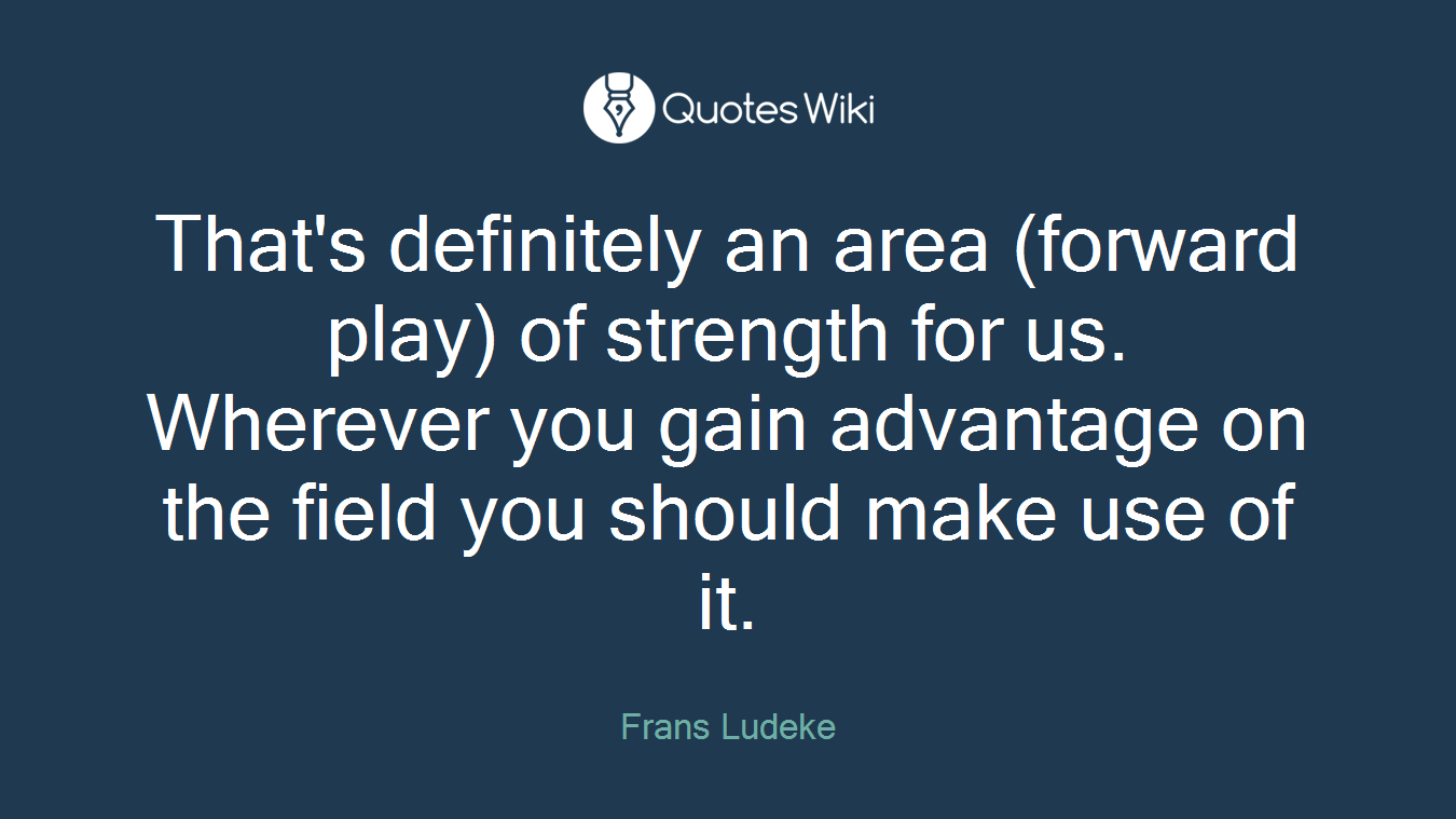 That's definitely an area (forward play) of strength for us. Wherever you gain advantage on the field you should make use of it.
