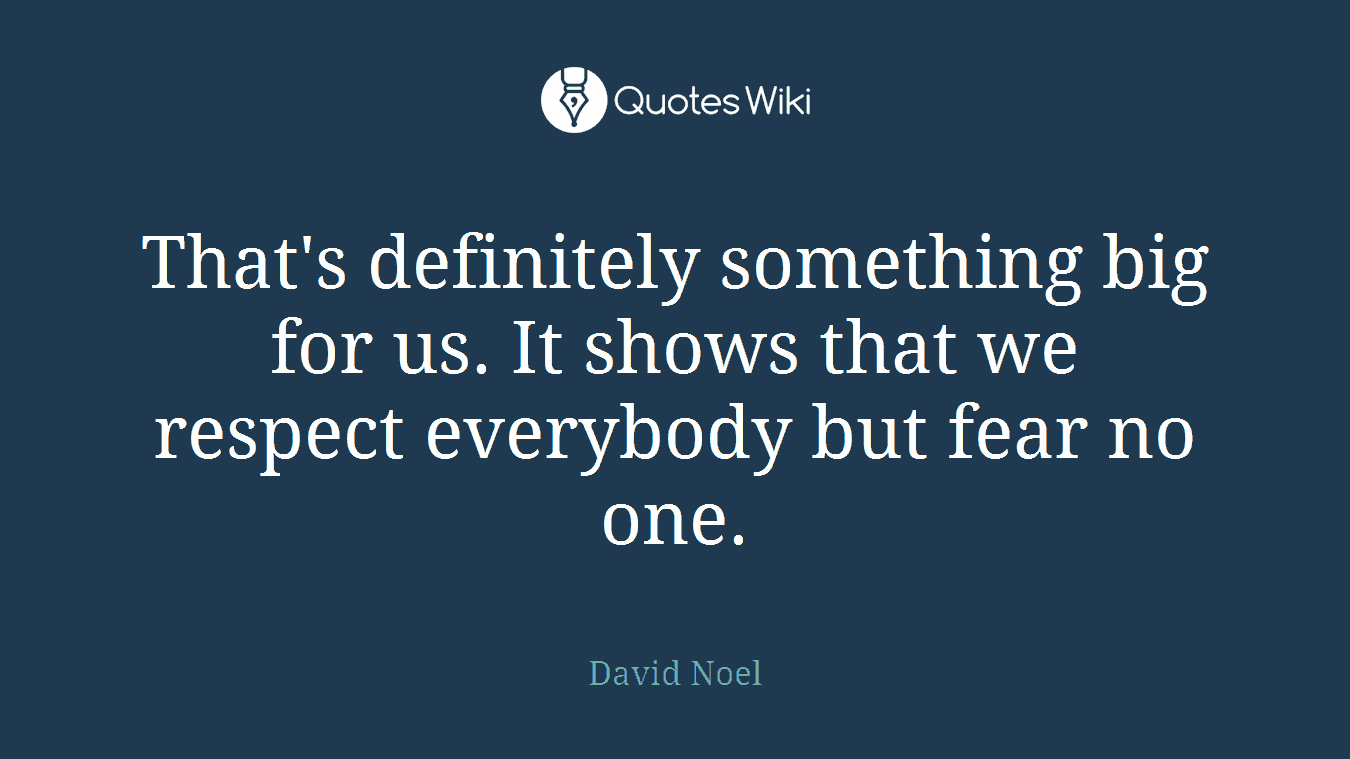 That's definitely something big for us. It shows that we respect everybody but fear no one.
