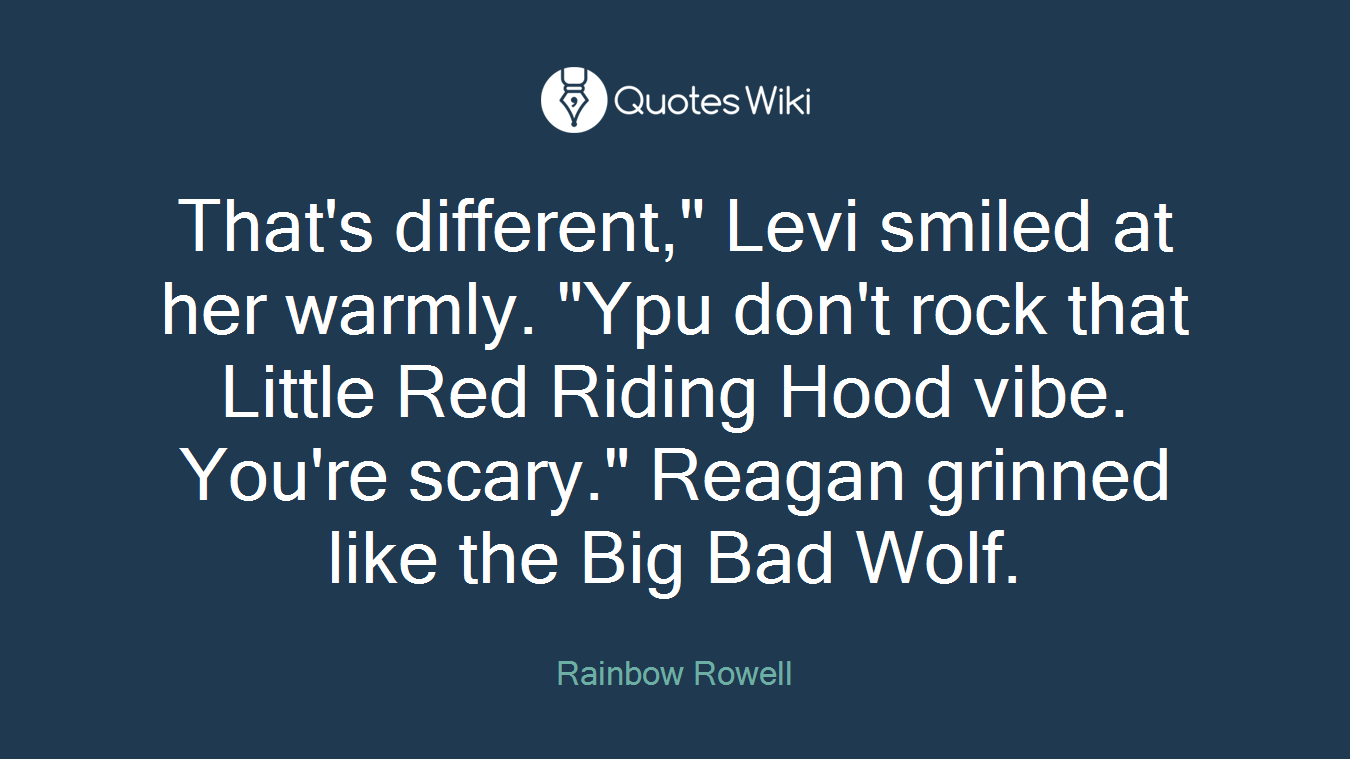 That's different," Levi smiled at her warmly. "Ypu don't rock that Little Red Riding Hood vibe. You're scary." Reagan grinned like the Big Bad Wolf.