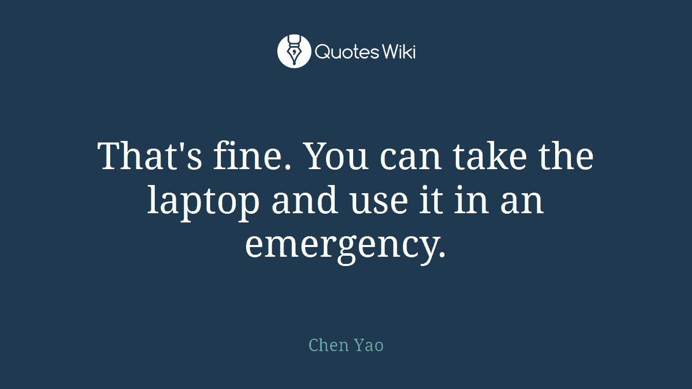 That's fine. You can take the laptop and use it in an emergency.