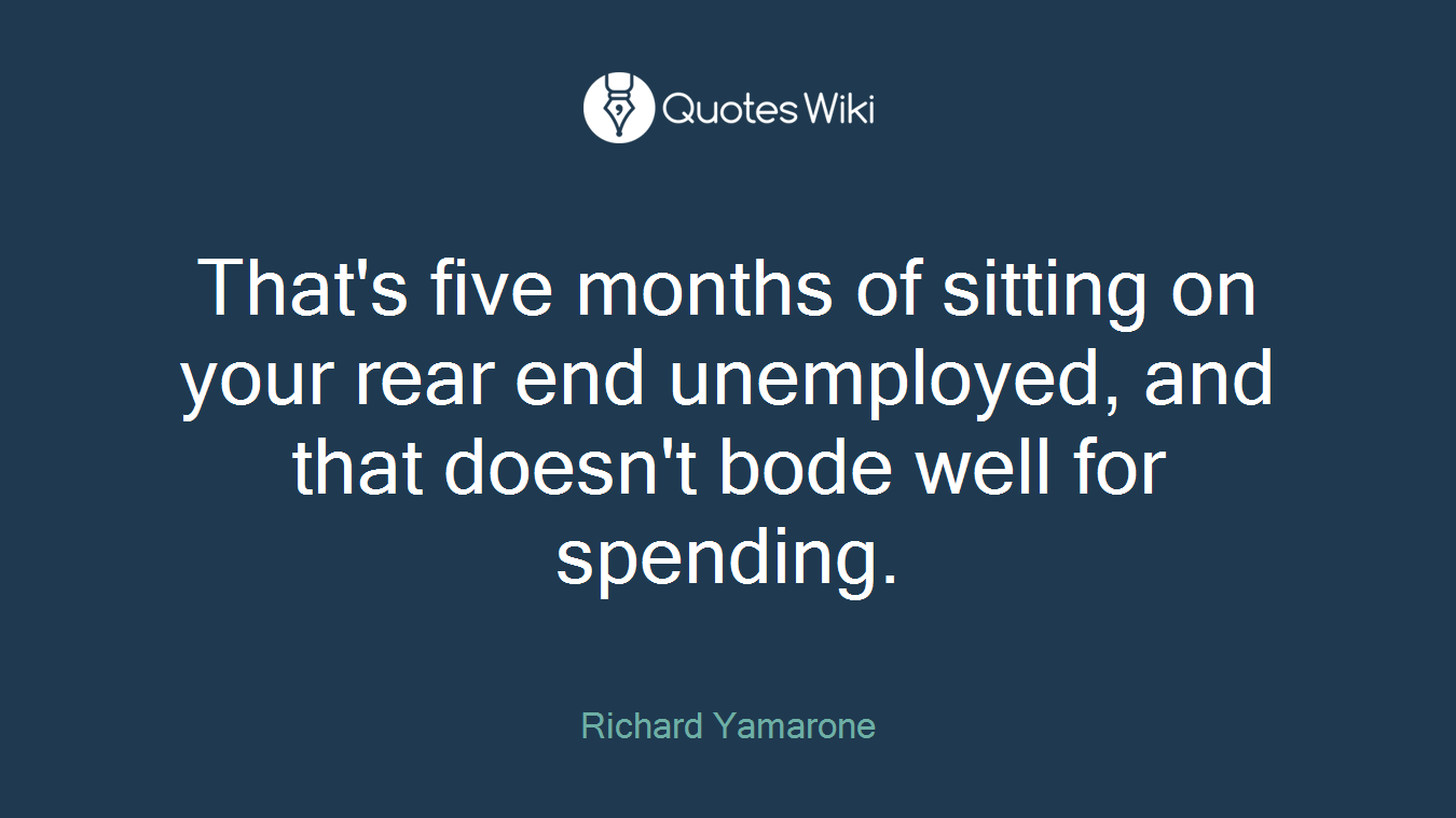 That's five months of sitting on your rear end unemployed, and that doesn't bode well for spending.