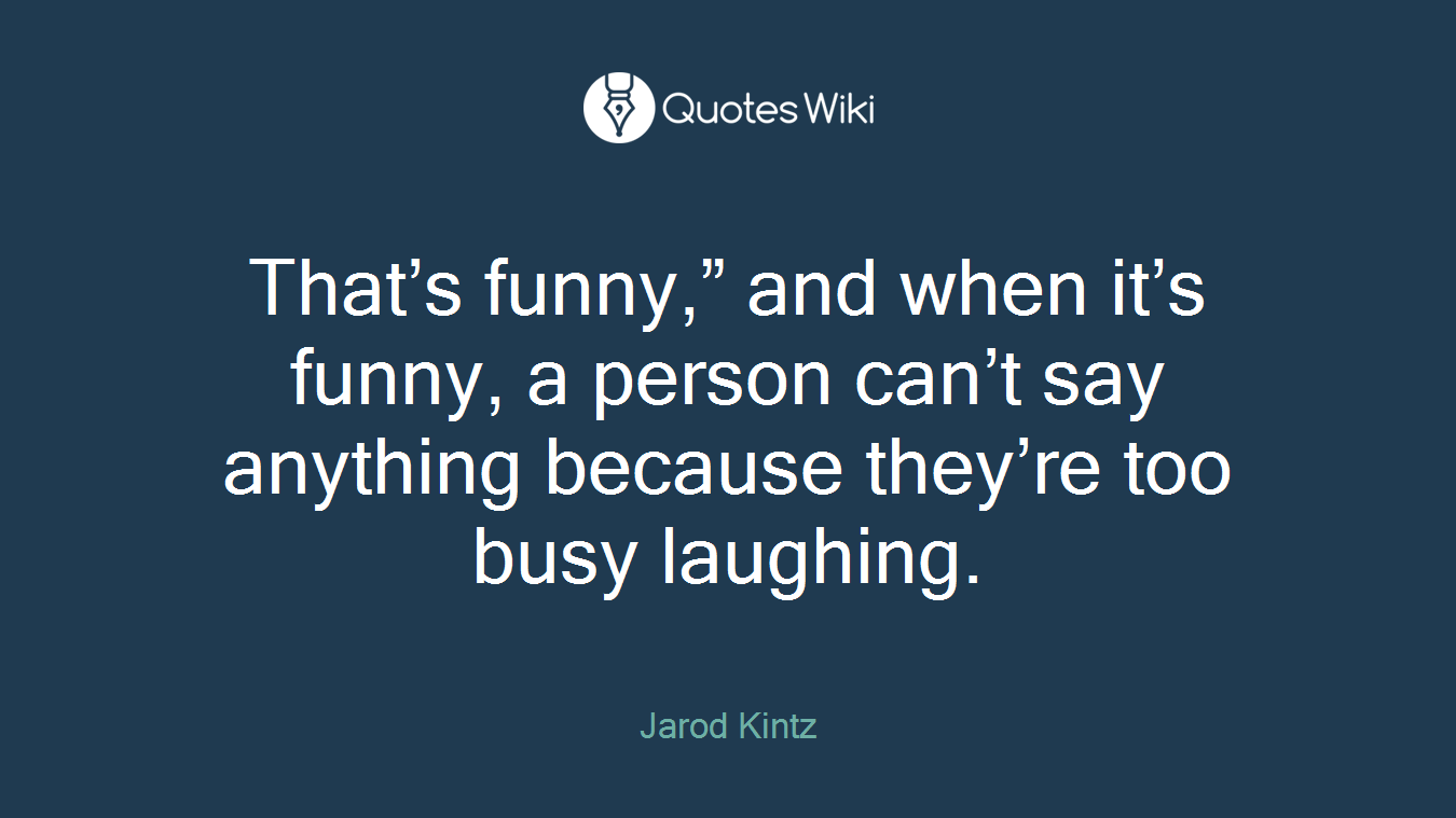 That’s funny,” and when it’s funny, a person can’t say anything because they’re too busy laughing.