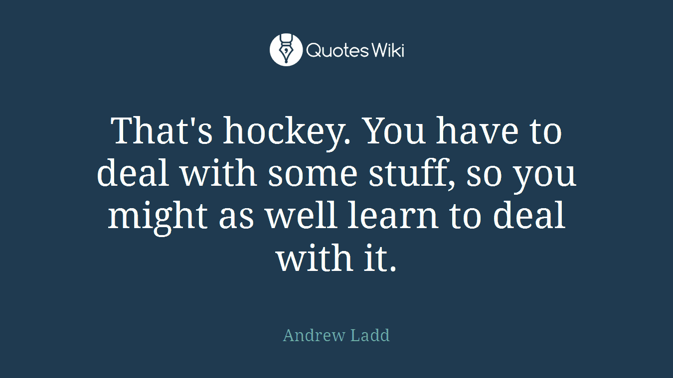 That's hockey. You have to deal with some stuff, so you might as well learn to deal with it.