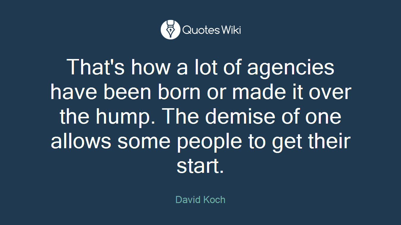 That's how a lot of agencies have been born or made it over the hump. The demise of one allows some people to get their start.