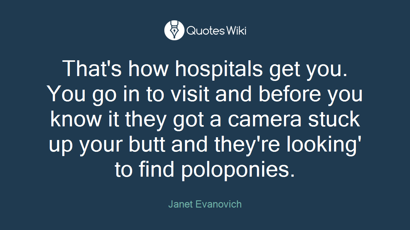 That's how hospitals get you. You go in to visit and before you know it they got a camera stuck up your butt and they're looking' to find poloponies.
