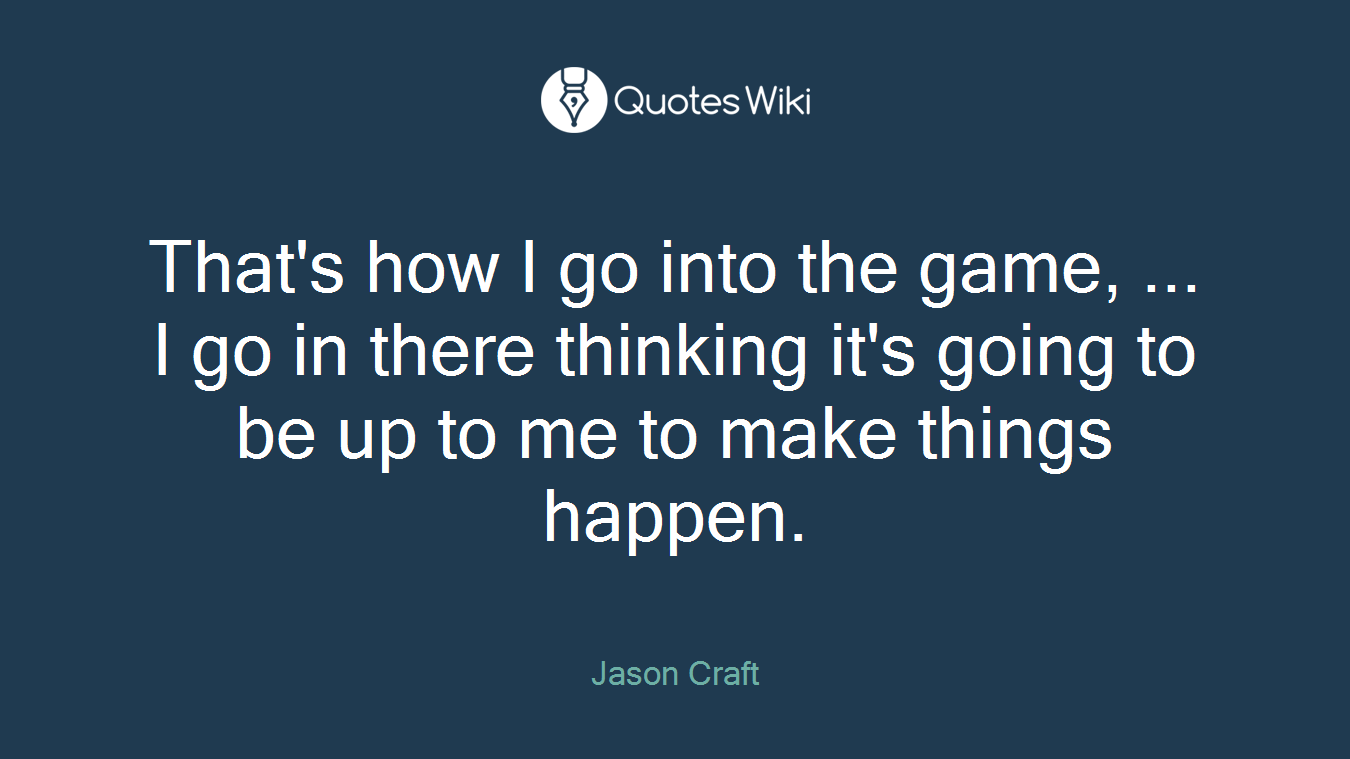That's how I go into the game, ... I go in there thinking it's going to be up to me to make things happen.