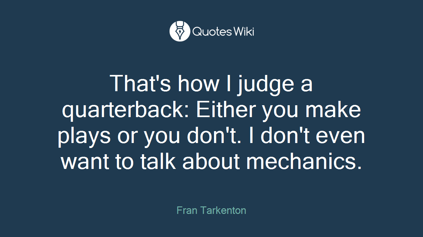 That's how I judge a quarterback: Either you make plays or you don't. I don't even want to talk about mechanics.