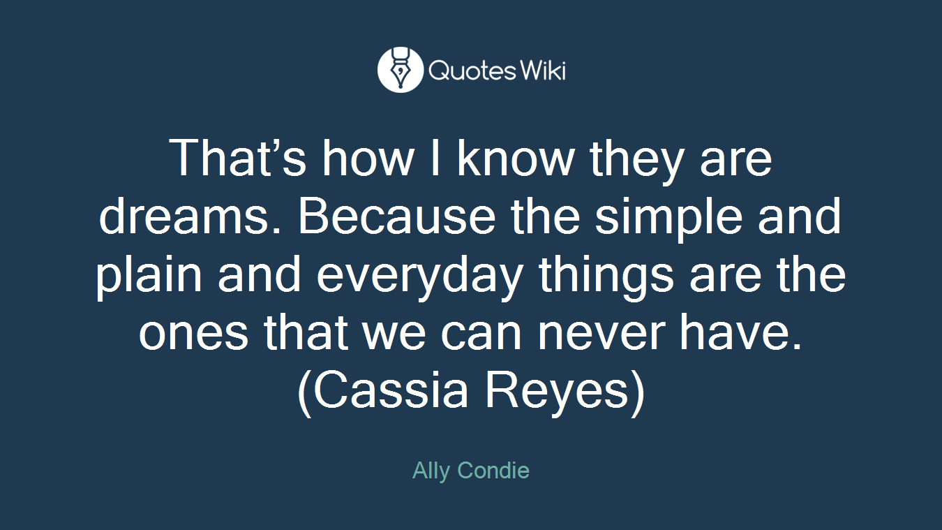 That’s how I know they are dreams. Because the simple and plain and everyday things are the ones that we can never have. (Cassia Reyes)