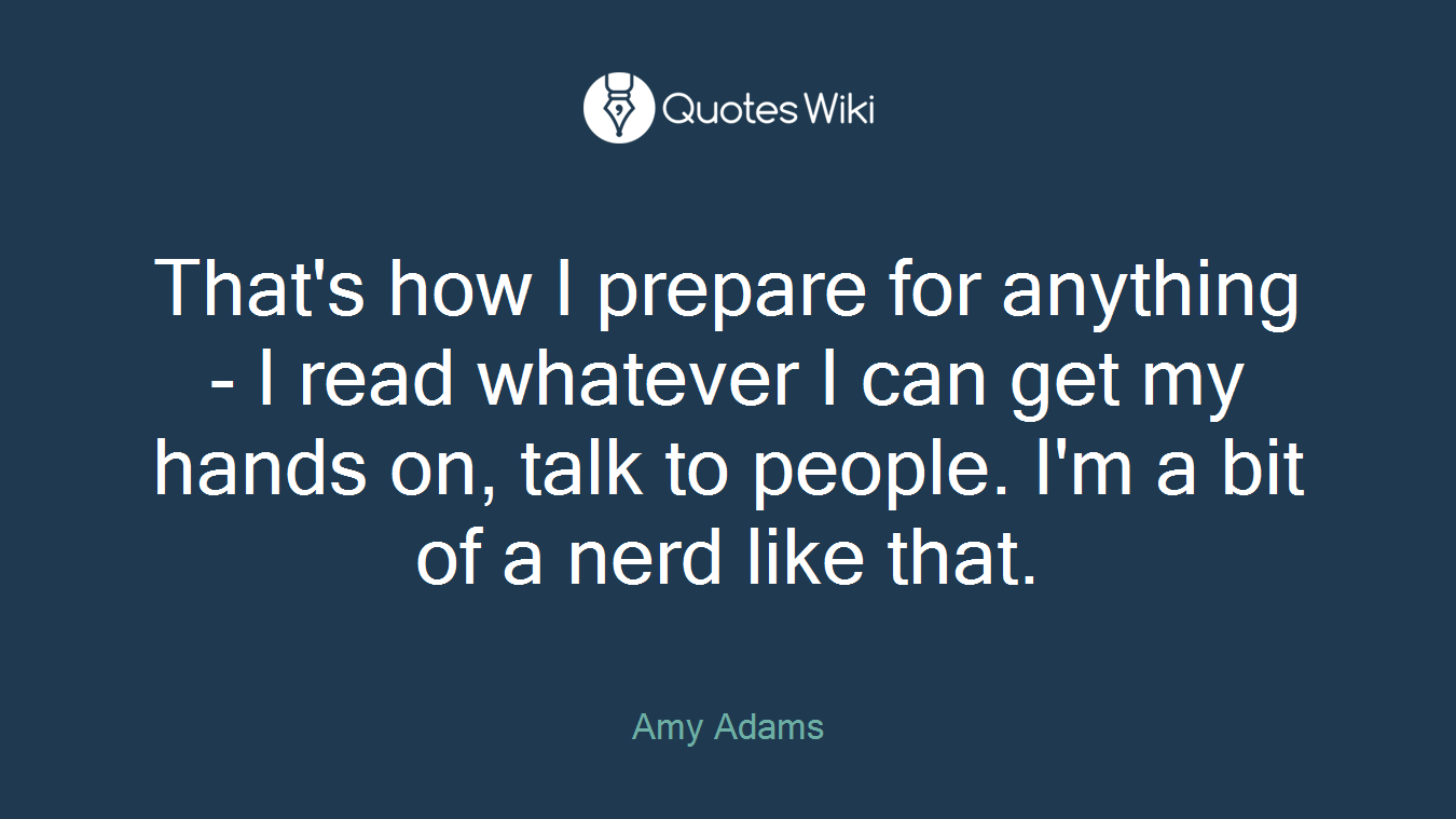 That's how I prepare for anything - I read whatever I can get my hands on, talk to people. I'm a bit of a nerd like that.