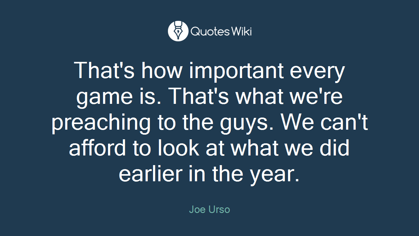 That's how important every game is. That's what we're preaching to the guys. We can't afford to look at what we did earlier in the year.