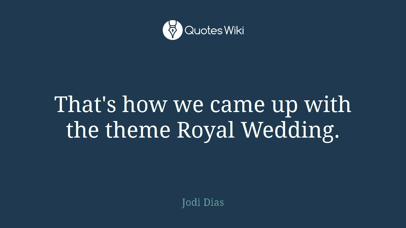 That's how we came up with the theme Royal Wedding.