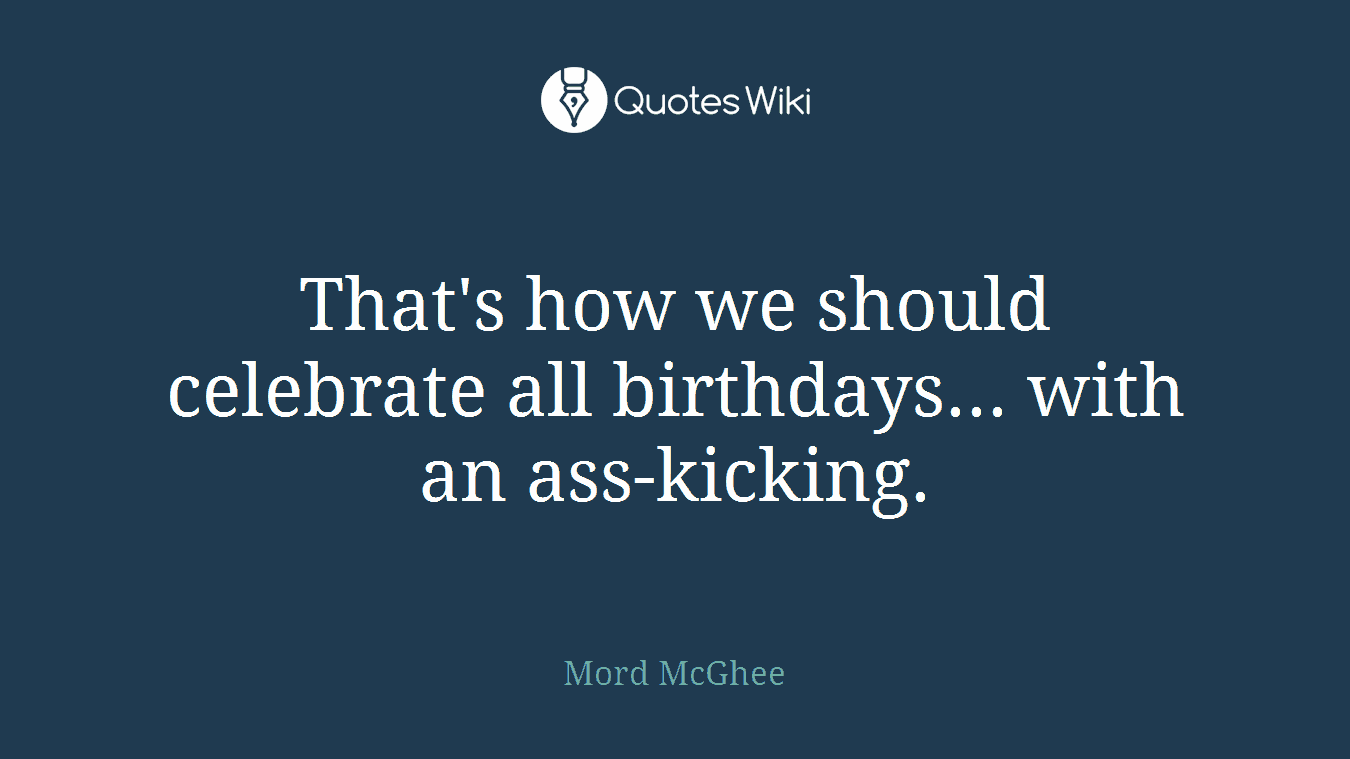That's how we should celebrate all birthdays... with an ass-kicking.