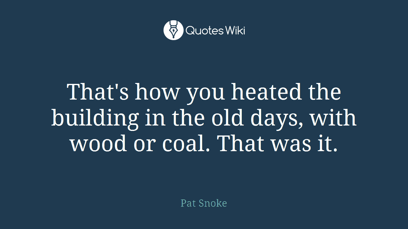 That's how you heated the building in the old days, with wood or coal. That was it.