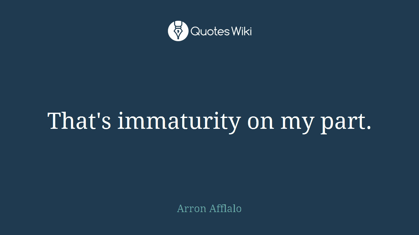 That's immaturity on my part.