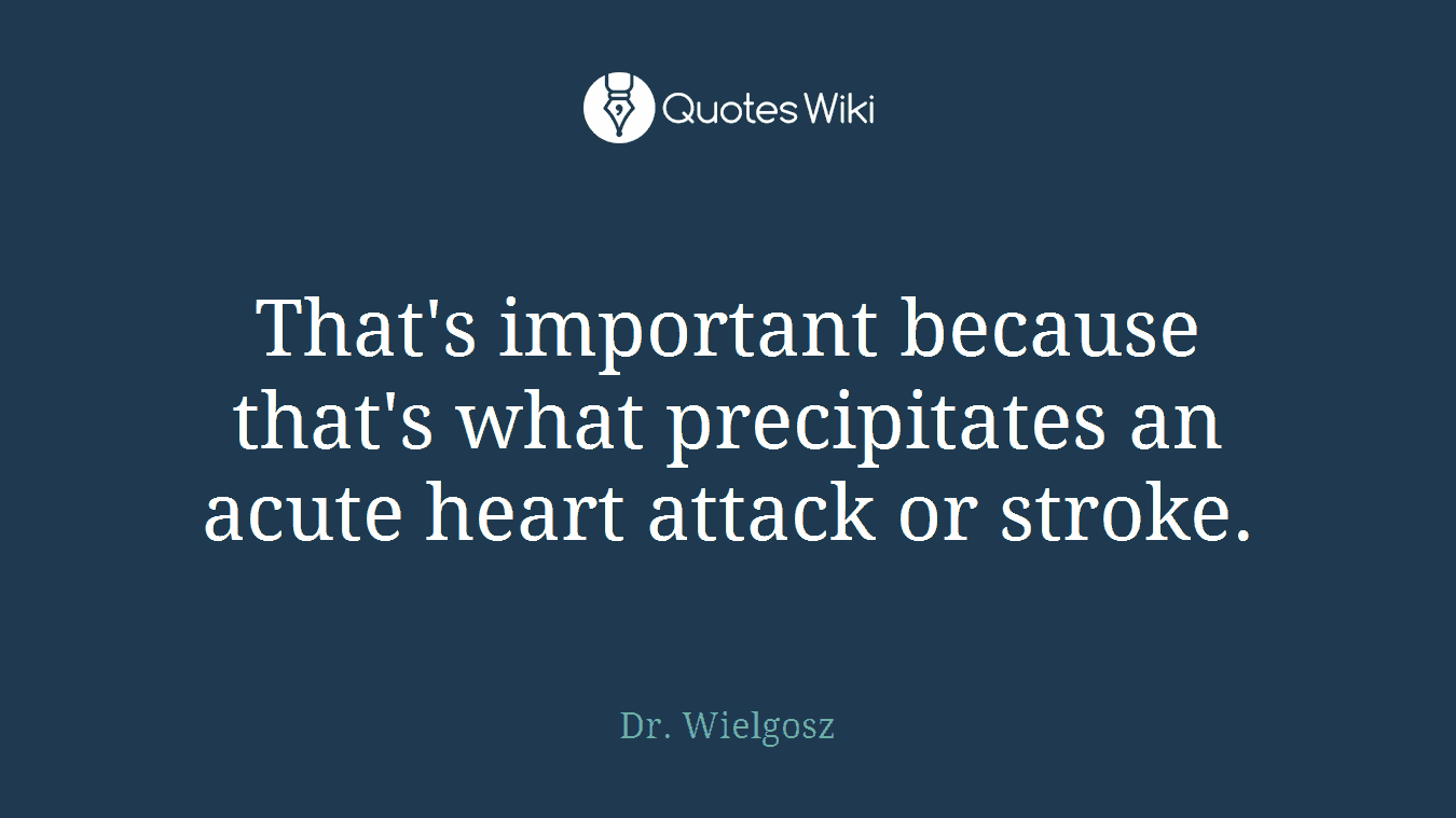 That's important because that's what precipitates an acute heart attack or stroke.