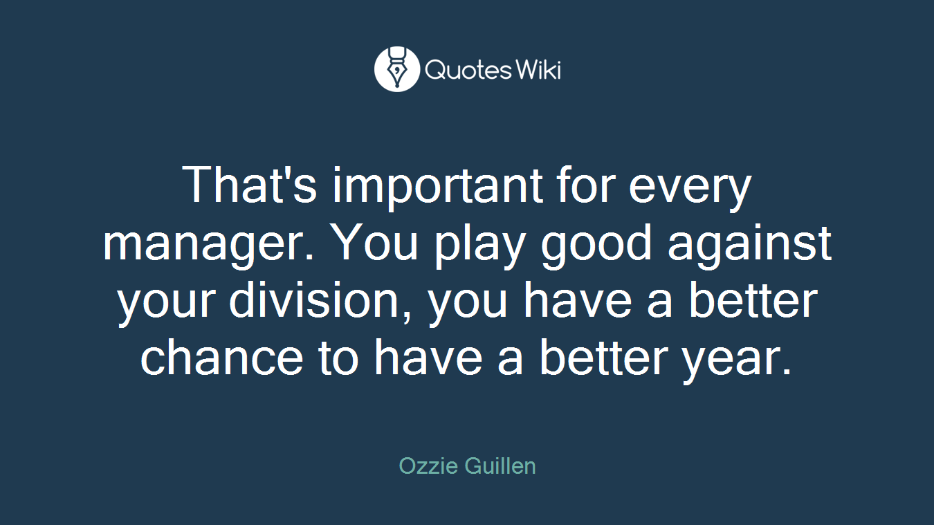 That's important for every manager. You play good against your division, you have a better chance to have a better year.
