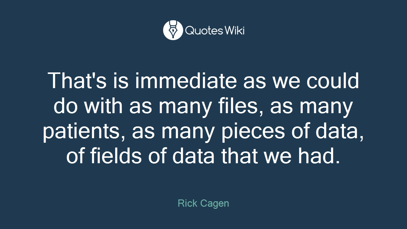 That's is immediate as we could do with as many files, as many patients, as many pieces of data, of fields of data that we had.