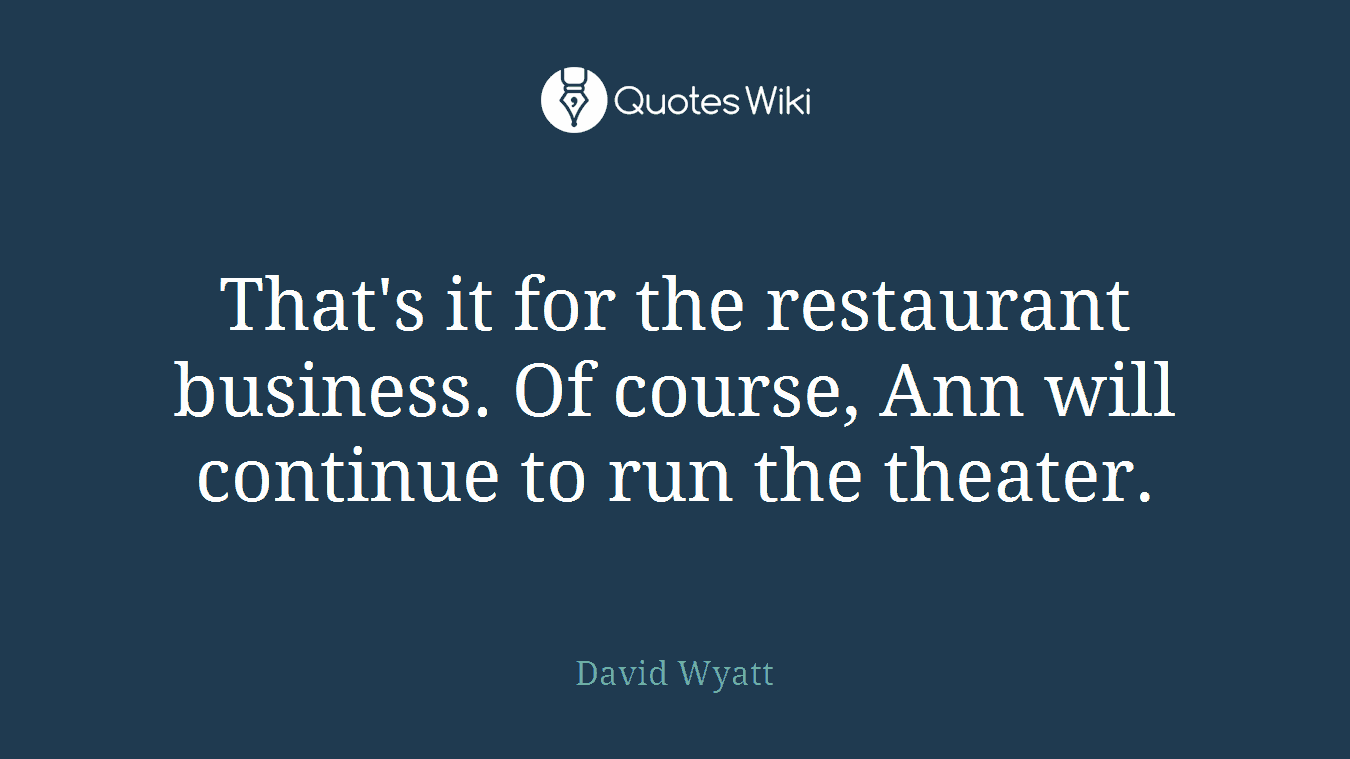 That's it for the restaurant business. Of course, Ann will continue to run the theater.
