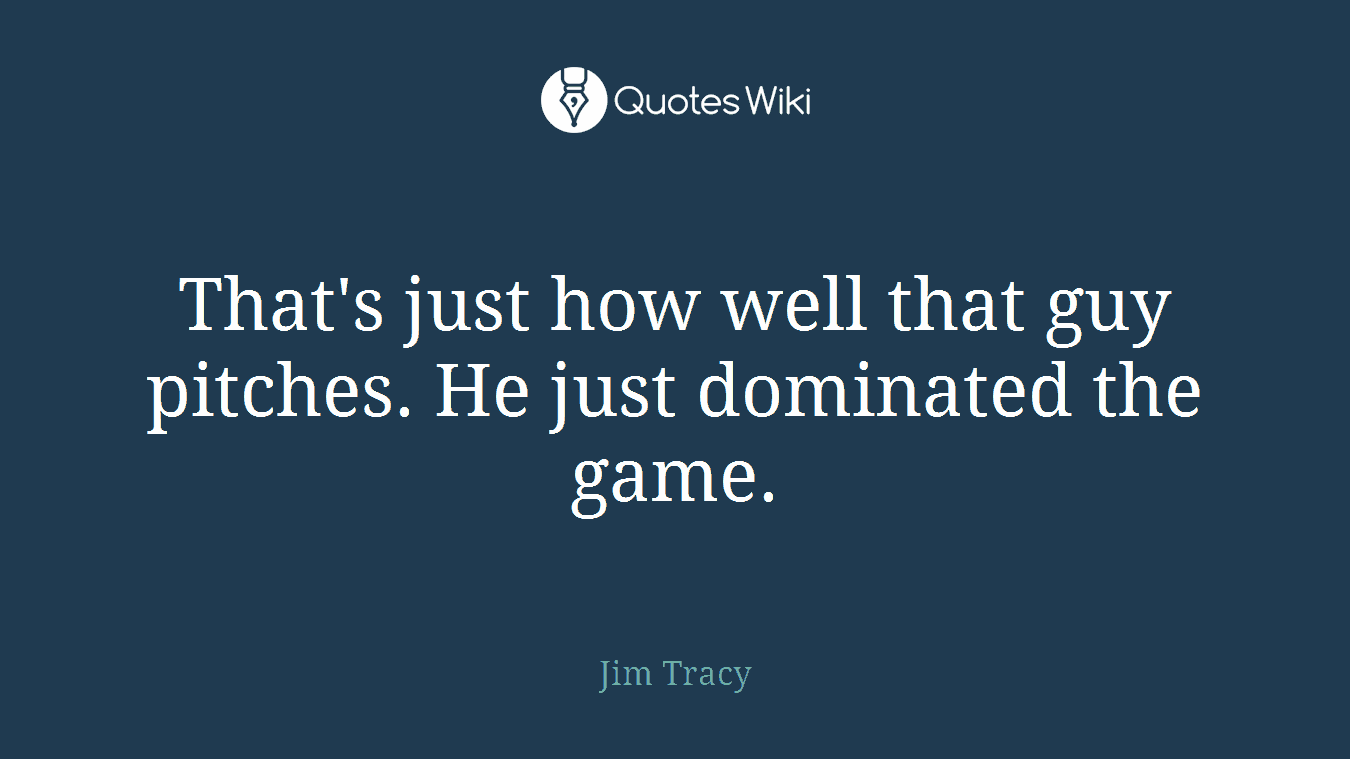 That's just how well that guy pitches. He just dominated the game.