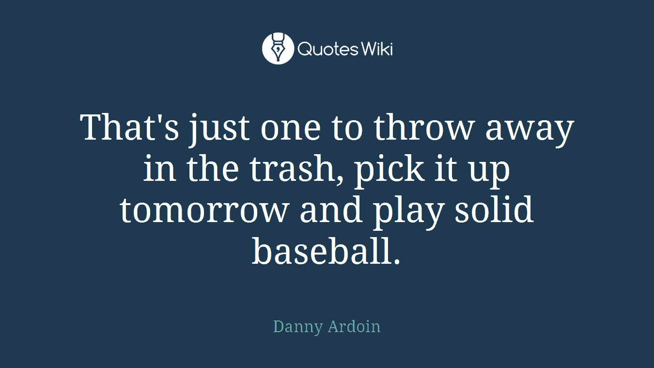 That's just one to throw away in the trash, pick it up tomorrow and play solid baseball.