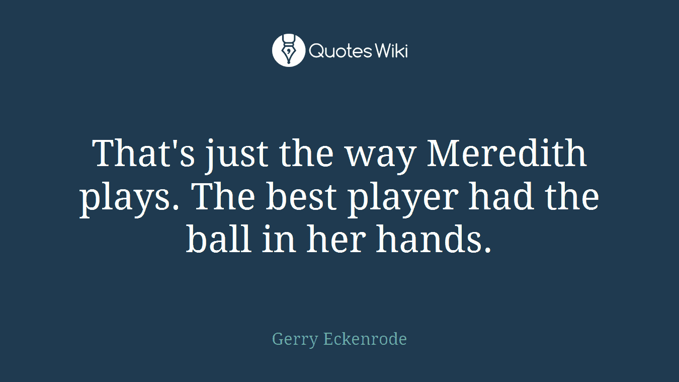 That's just the way Meredith plays. The best player had the ball in her hands.