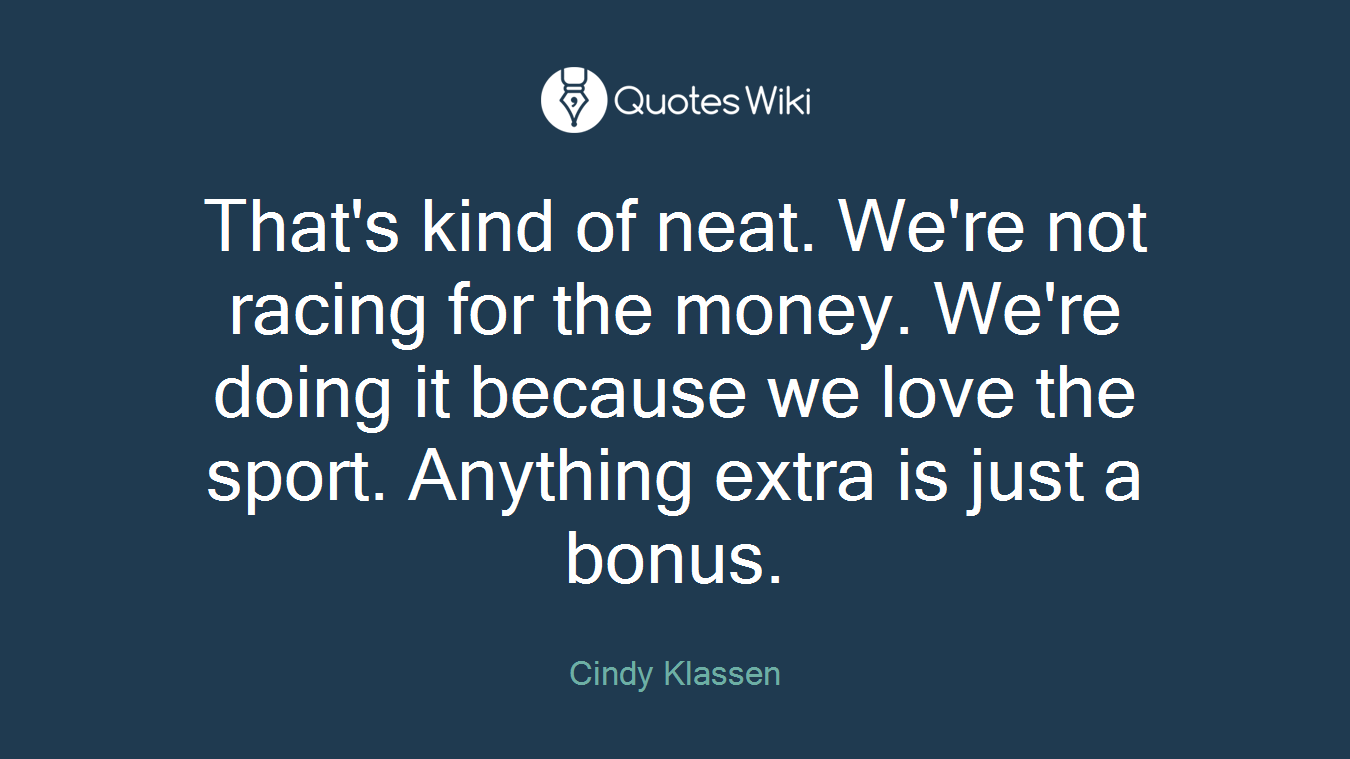 That's kind of neat. We're not racing for the money. We're doing it because we love the sport. Anything extra is just a bonus.