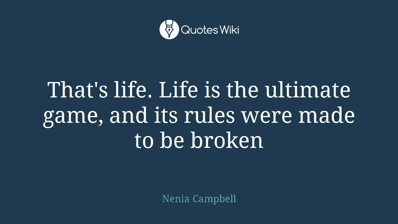 That's life. Life is the ultimate game, and its rules were made to be broken