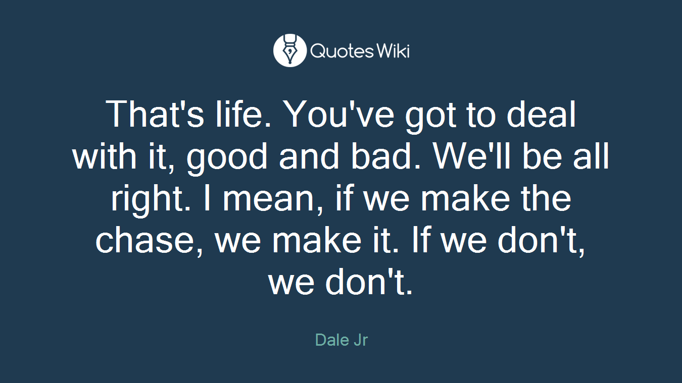 That's life. You've got to deal with it, good and bad. We'll be all right. I mean, if we make the chase, we make it. If we don't, we don't.