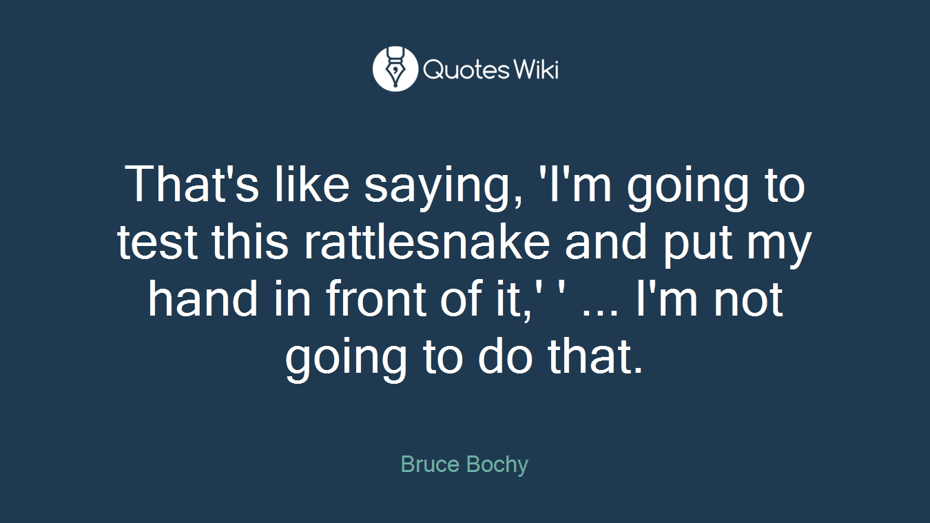 That's like saying, 'I'm going to test this rattlesnake and put my hand in front of it,' ' ... I'm not going to do that.