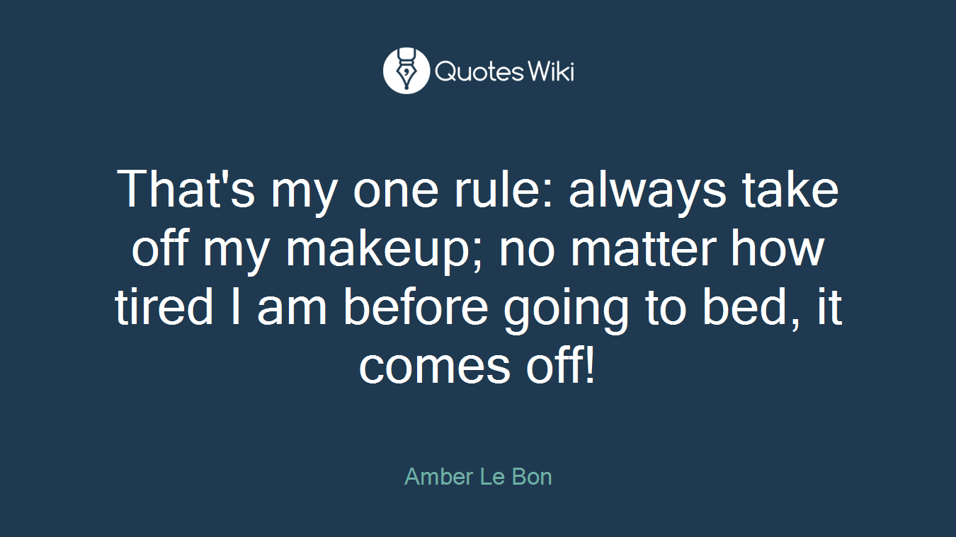 That's my one rule: always take off my makeup; no matter how tired I am before going to bed, it comes off!