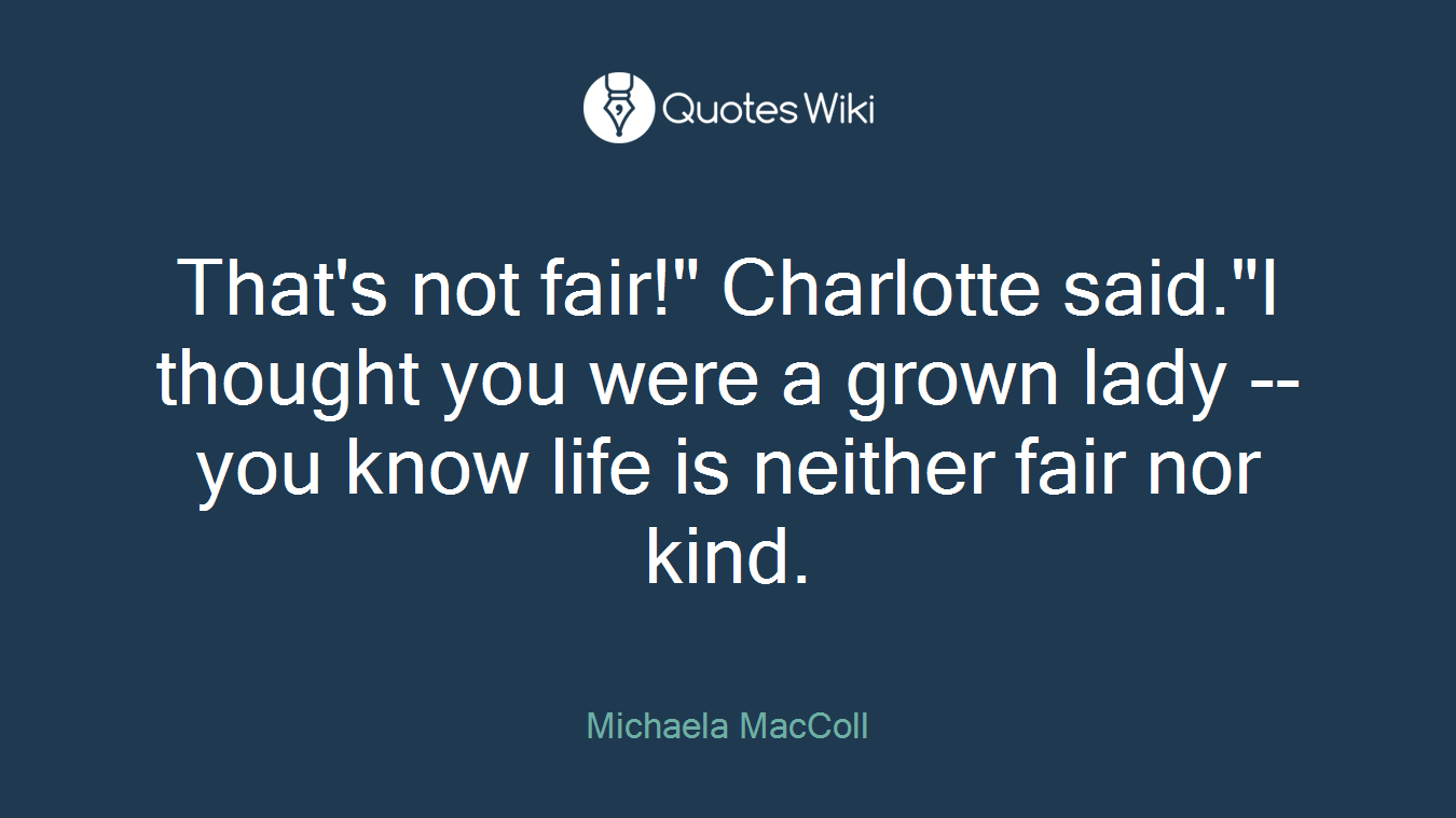 That's not fair!" Charlotte said."I thought you were a grown lady -- you know life is neither fair nor kind.