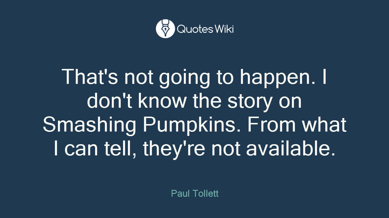 That's not going to happen. I don't know the story on Smashing Pumpkins. From what I can tell, they're not available.